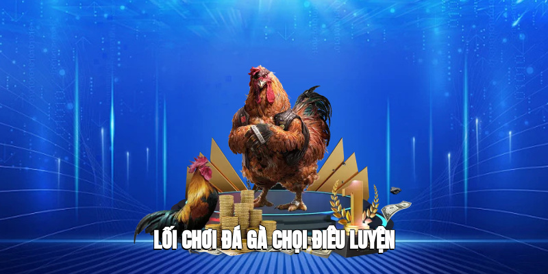 Lối chơi đá gà chọi điêu luyện